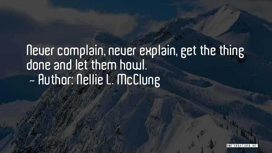 Nellie L. McClung Quotes: Never Complain, Never Explain, Get The Thing Done And Let Them Howl.