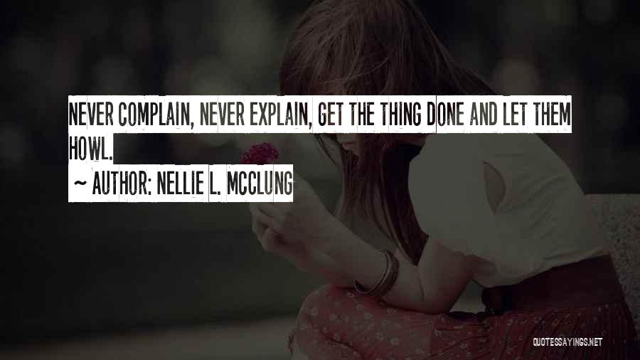 Nellie L. McClung Quotes: Never Complain, Never Explain, Get The Thing Done And Let Them Howl.