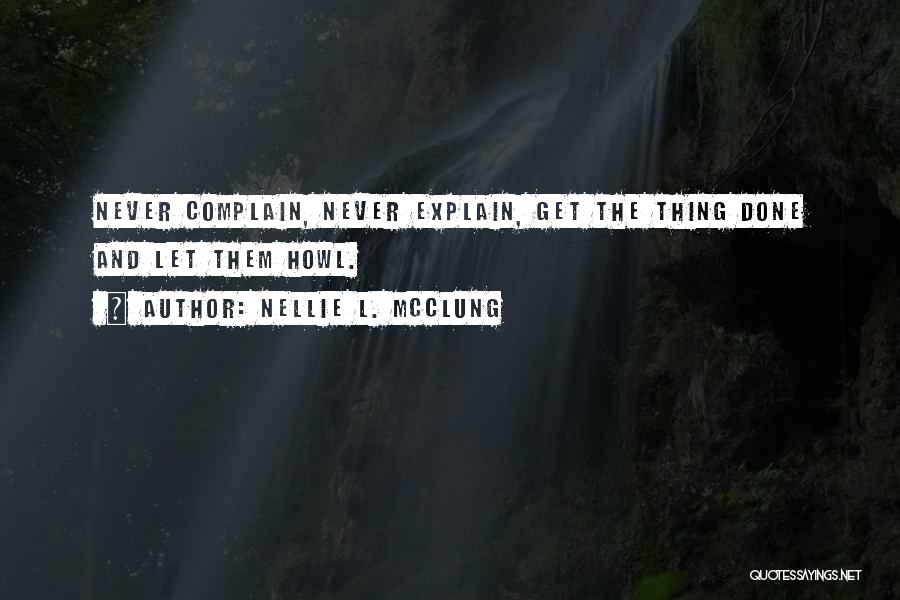 Nellie L. McClung Quotes: Never Complain, Never Explain, Get The Thing Done And Let Them Howl.