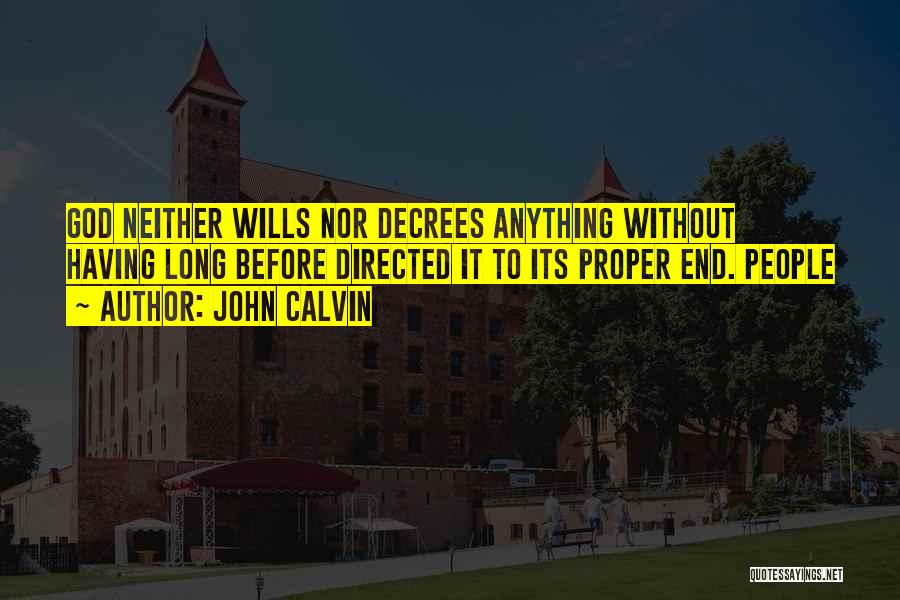 John Calvin Quotes: God Neither Wills Nor Decrees Anything Without Having Long Before Directed It To Its Proper End. People