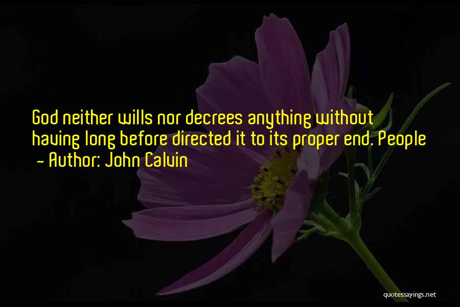 John Calvin Quotes: God Neither Wills Nor Decrees Anything Without Having Long Before Directed It To Its Proper End. People