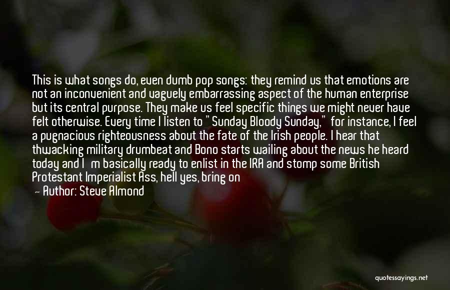 Steve Almond Quotes: This Is What Songs Do, Even Dumb Pop Songs: They Remind Us That Emotions Are Not An Inconvenient And Vaguely