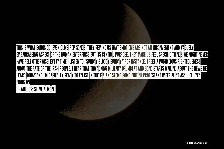 Steve Almond Quotes: This Is What Songs Do, Even Dumb Pop Songs: They Remind Us That Emotions Are Not An Inconvenient And Vaguely