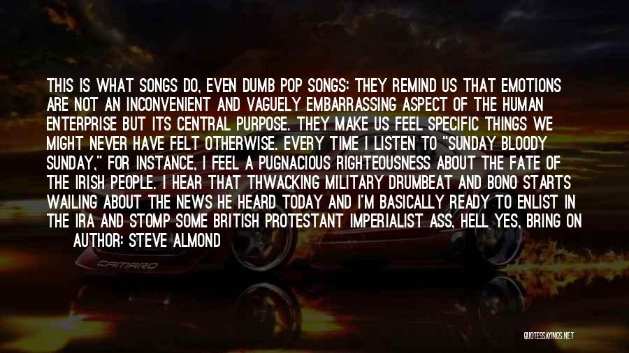 Steve Almond Quotes: This Is What Songs Do, Even Dumb Pop Songs: They Remind Us That Emotions Are Not An Inconvenient And Vaguely