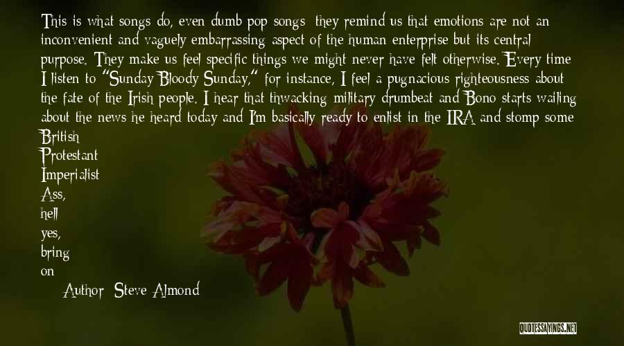 Steve Almond Quotes: This Is What Songs Do, Even Dumb Pop Songs: They Remind Us That Emotions Are Not An Inconvenient And Vaguely