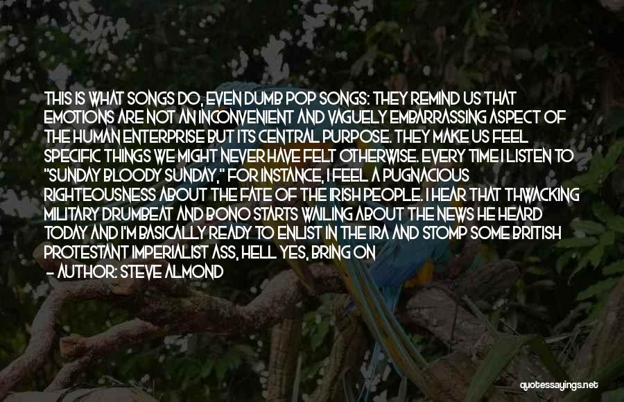 Steve Almond Quotes: This Is What Songs Do, Even Dumb Pop Songs: They Remind Us That Emotions Are Not An Inconvenient And Vaguely