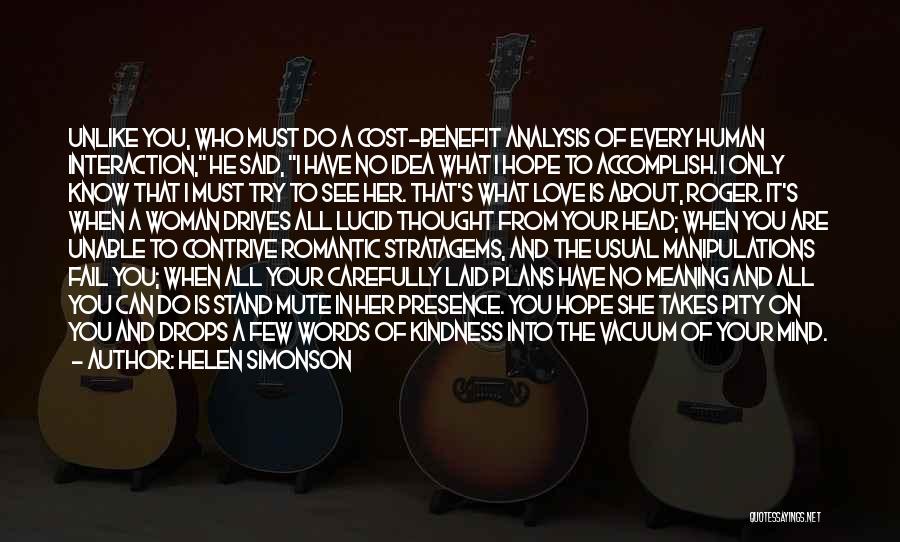 Helen Simonson Quotes: Unlike You, Who Must Do A Cost-benefit Analysis Of Every Human Interaction, He Said, I Have No Idea What I