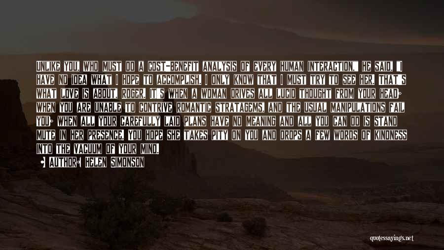 Helen Simonson Quotes: Unlike You, Who Must Do A Cost-benefit Analysis Of Every Human Interaction, He Said, I Have No Idea What I