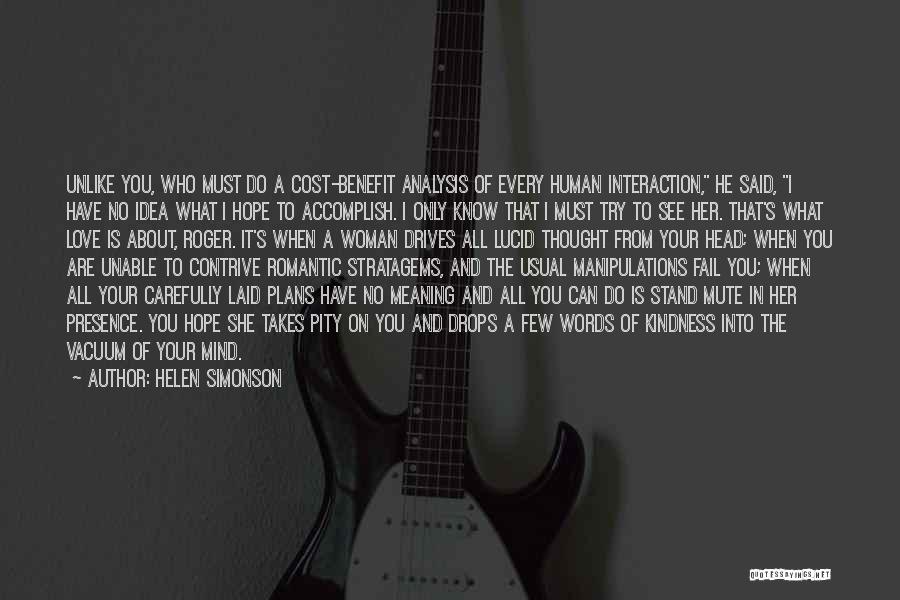 Helen Simonson Quotes: Unlike You, Who Must Do A Cost-benefit Analysis Of Every Human Interaction, He Said, I Have No Idea What I