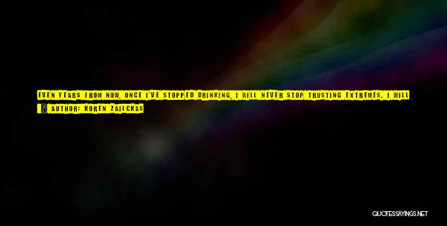 Koren Zailckas Quotes: Even Years From Now, Once I've Stopped Drinking, I Will Never Stop Trusting Extremes. I Will Always Believe That Anything