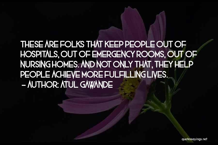 Atul Gawande Quotes: These Are Folks That Keep People Out Of Hospitals, Out Of Emergency Rooms, Out Of Nursing Homes. And Not Only