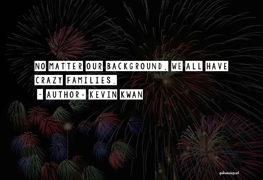 Kevin Kwan Quotes: No Matter Our Background, We All Have Crazy Families.