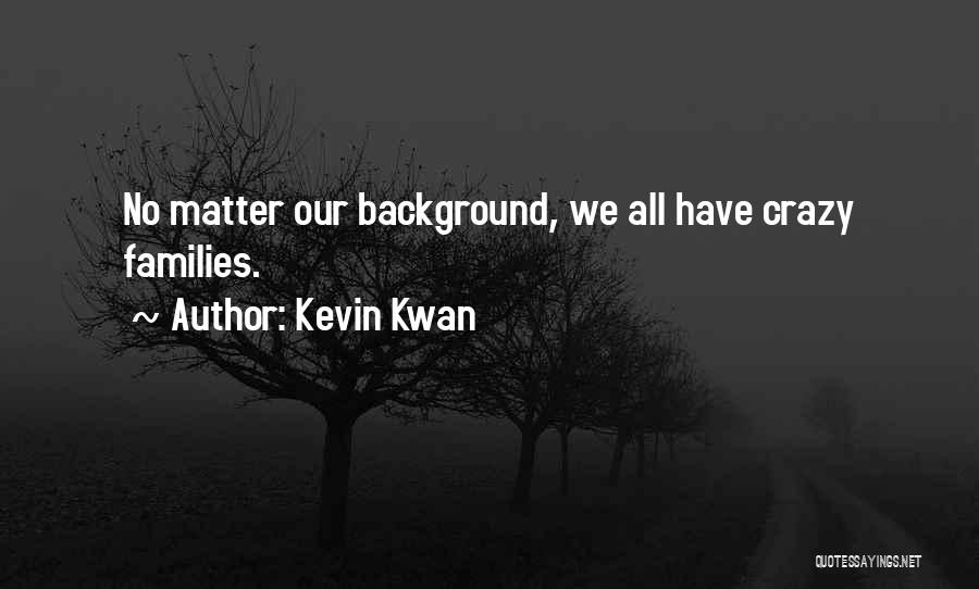 Kevin Kwan Quotes: No Matter Our Background, We All Have Crazy Families.