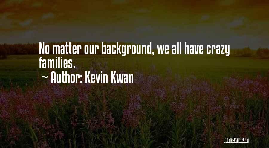 Kevin Kwan Quotes: No Matter Our Background, We All Have Crazy Families.