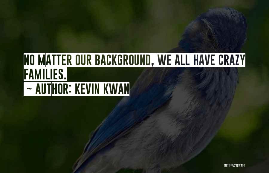 Kevin Kwan Quotes: No Matter Our Background, We All Have Crazy Families.