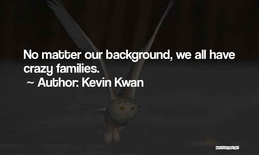 Kevin Kwan Quotes: No Matter Our Background, We All Have Crazy Families.