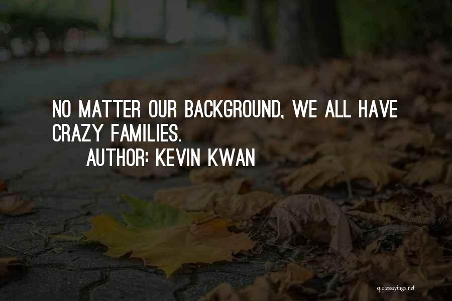 Kevin Kwan Quotes: No Matter Our Background, We All Have Crazy Families.