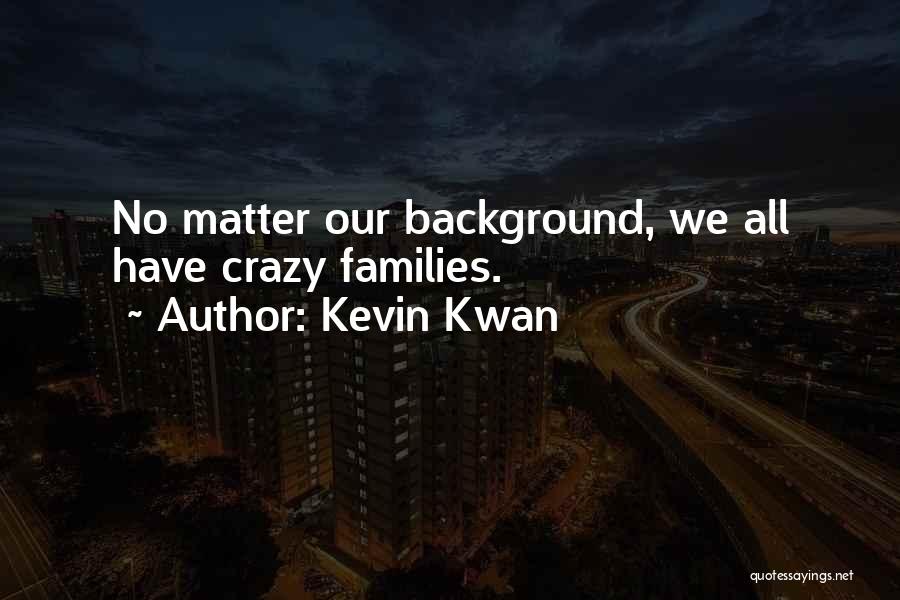 Kevin Kwan Quotes: No Matter Our Background, We All Have Crazy Families.