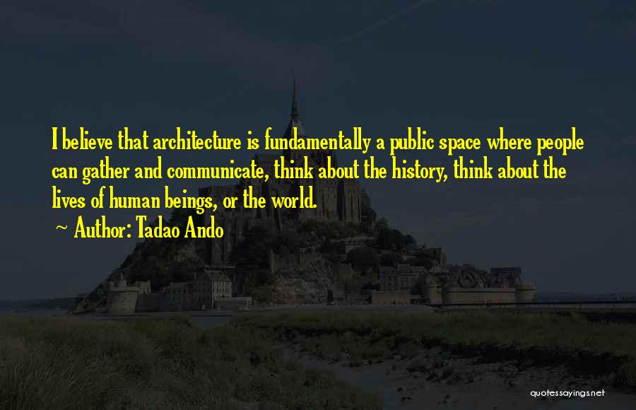 Tadao Ando Quotes: I Believe That Architecture Is Fundamentally A Public Space Where People Can Gather And Communicate, Think About The History, Think