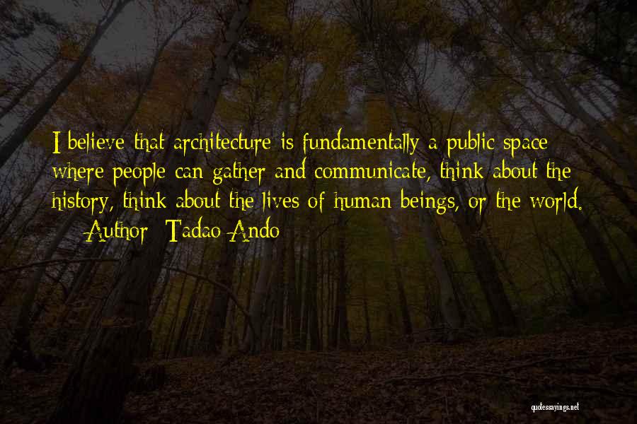 Tadao Ando Quotes: I Believe That Architecture Is Fundamentally A Public Space Where People Can Gather And Communicate, Think About The History, Think