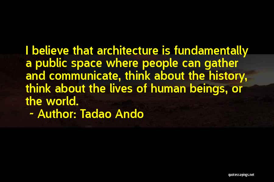 Tadao Ando Quotes: I Believe That Architecture Is Fundamentally A Public Space Where People Can Gather And Communicate, Think About The History, Think