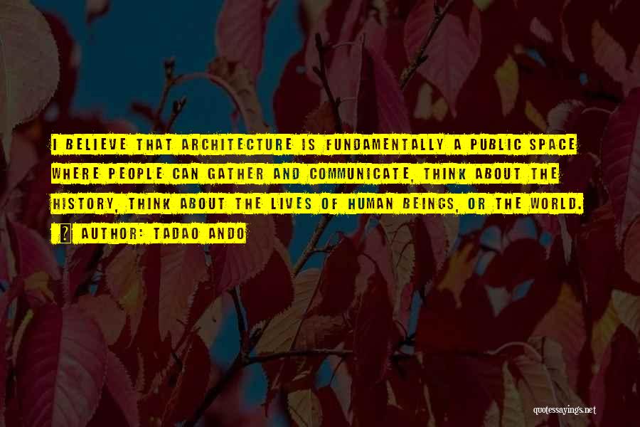 Tadao Ando Quotes: I Believe That Architecture Is Fundamentally A Public Space Where People Can Gather And Communicate, Think About The History, Think