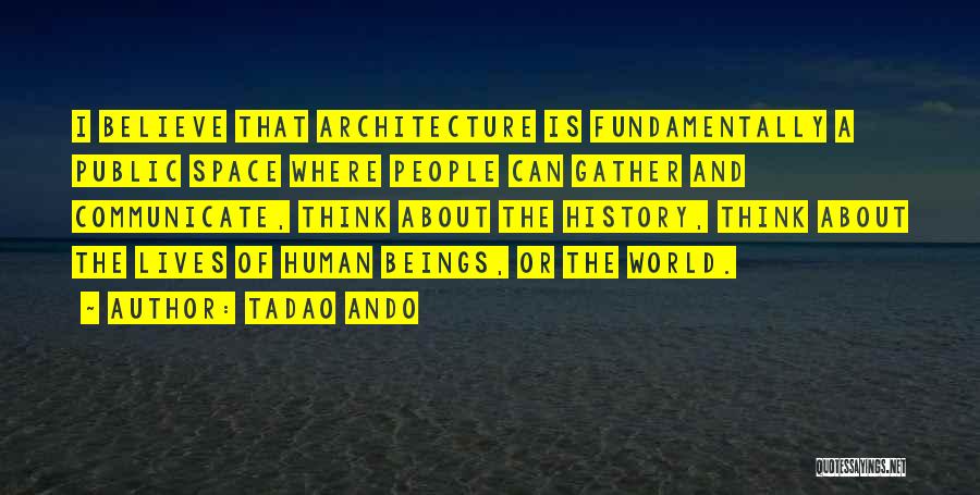 Tadao Ando Quotes: I Believe That Architecture Is Fundamentally A Public Space Where People Can Gather And Communicate, Think About The History, Think