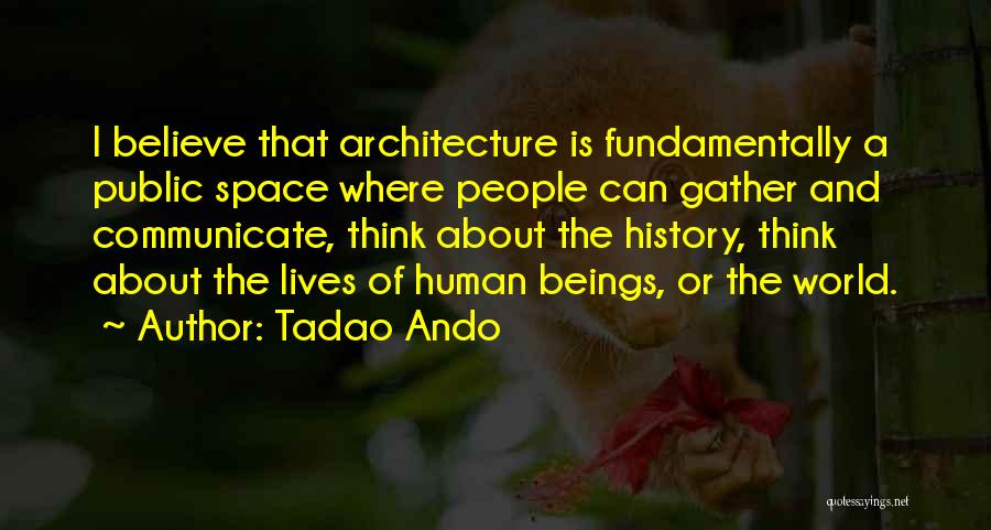 Tadao Ando Quotes: I Believe That Architecture Is Fundamentally A Public Space Where People Can Gather And Communicate, Think About The History, Think