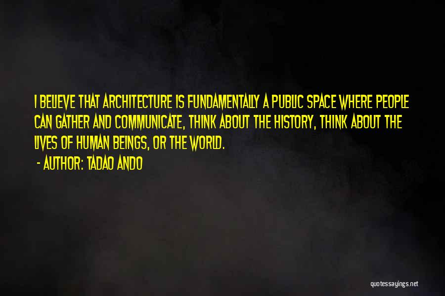 Tadao Ando Quotes: I Believe That Architecture Is Fundamentally A Public Space Where People Can Gather And Communicate, Think About The History, Think