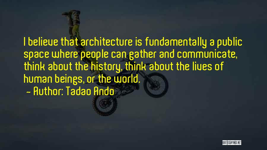 Tadao Ando Quotes: I Believe That Architecture Is Fundamentally A Public Space Where People Can Gather And Communicate, Think About The History, Think