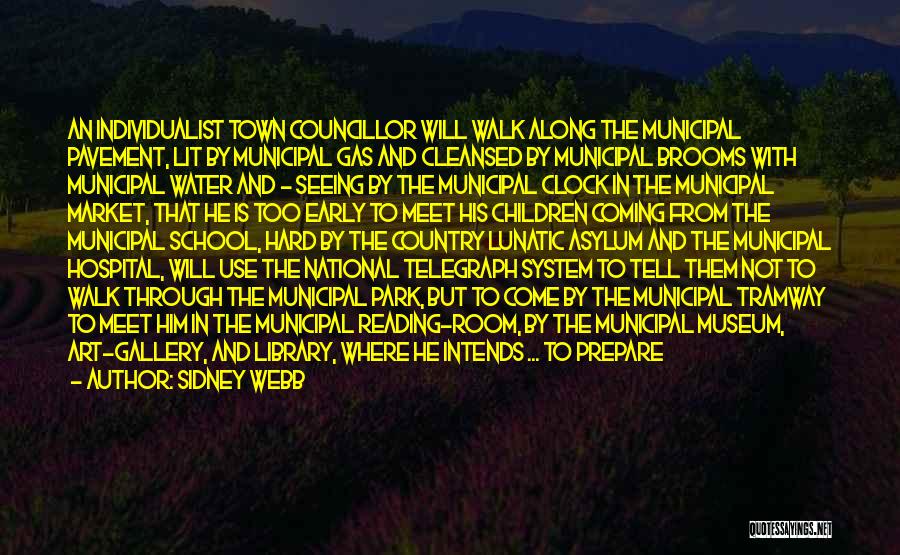 Sidney Webb Quotes: An Individualist Town Councillor Will Walk Along The Municipal Pavement, Lit By Municipal Gas And Cleansed By Municipal Brooms With