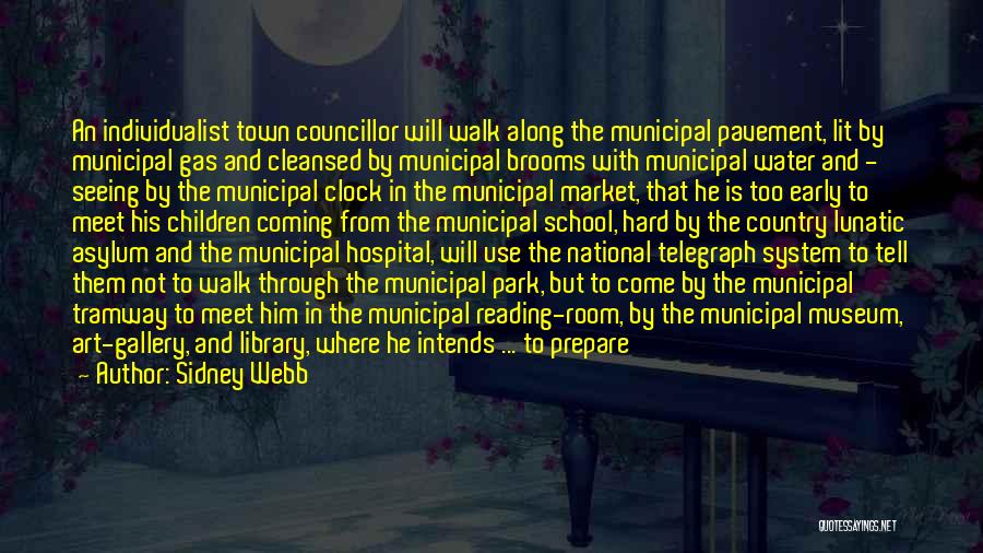 Sidney Webb Quotes: An Individualist Town Councillor Will Walk Along The Municipal Pavement, Lit By Municipal Gas And Cleansed By Municipal Brooms With