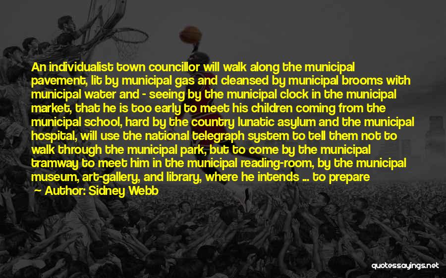 Sidney Webb Quotes: An Individualist Town Councillor Will Walk Along The Municipal Pavement, Lit By Municipal Gas And Cleansed By Municipal Brooms With