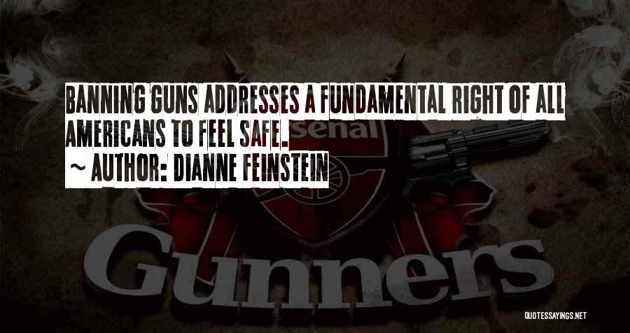 Dianne Feinstein Quotes: Banning Guns Addresses A Fundamental Right Of All Americans To Feel Safe.