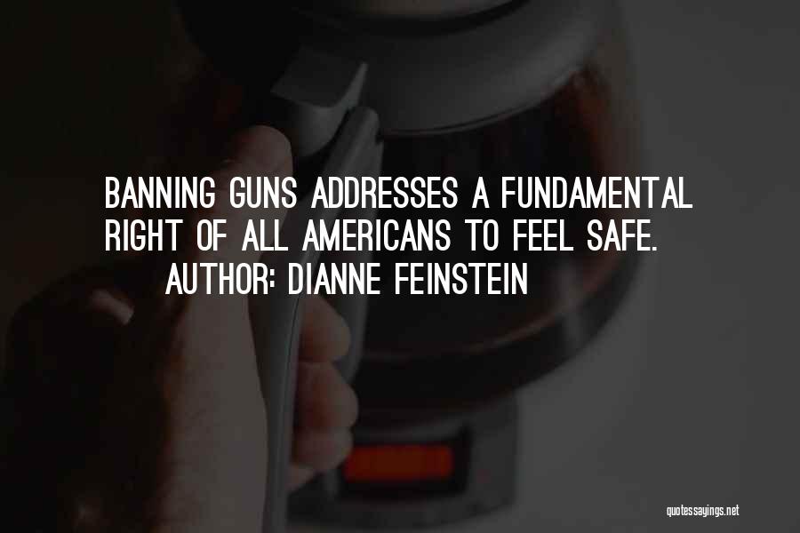 Dianne Feinstein Quotes: Banning Guns Addresses A Fundamental Right Of All Americans To Feel Safe.