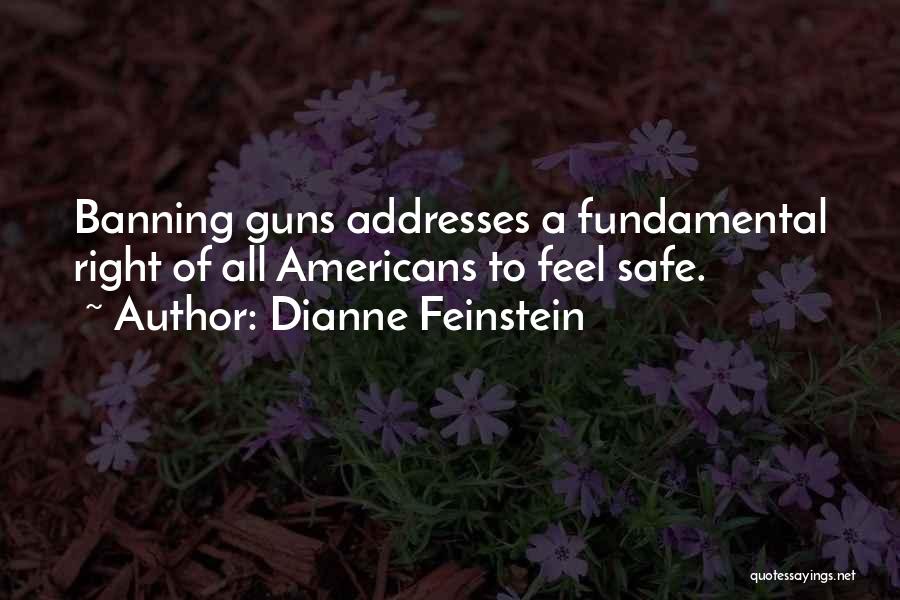 Dianne Feinstein Quotes: Banning Guns Addresses A Fundamental Right Of All Americans To Feel Safe.