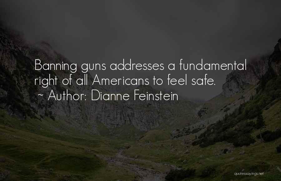 Dianne Feinstein Quotes: Banning Guns Addresses A Fundamental Right Of All Americans To Feel Safe.