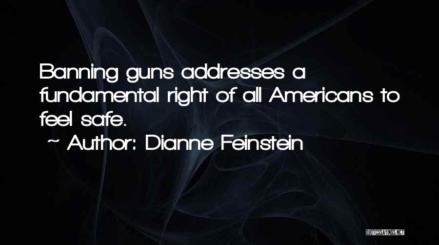Dianne Feinstein Quotes: Banning Guns Addresses A Fundamental Right Of All Americans To Feel Safe.