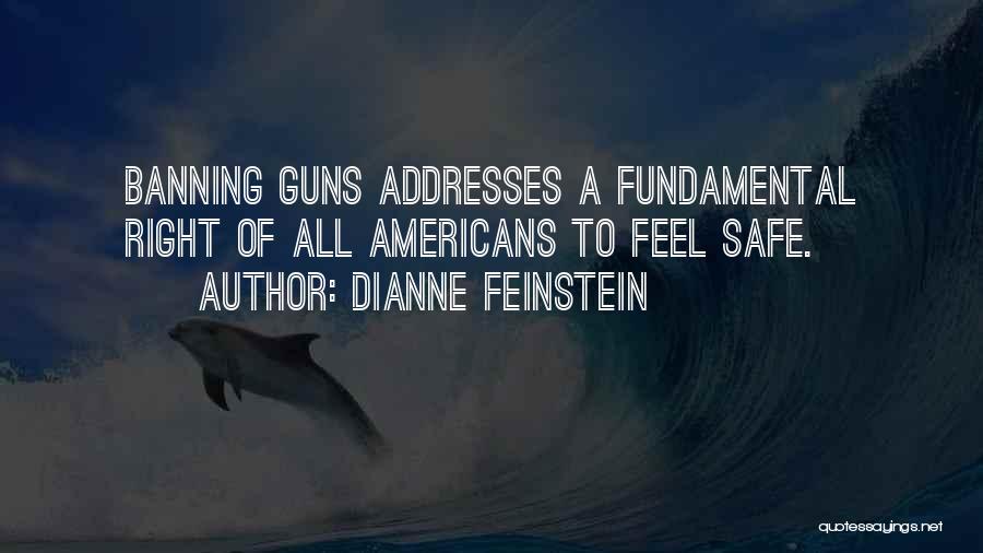 Dianne Feinstein Quotes: Banning Guns Addresses A Fundamental Right Of All Americans To Feel Safe.