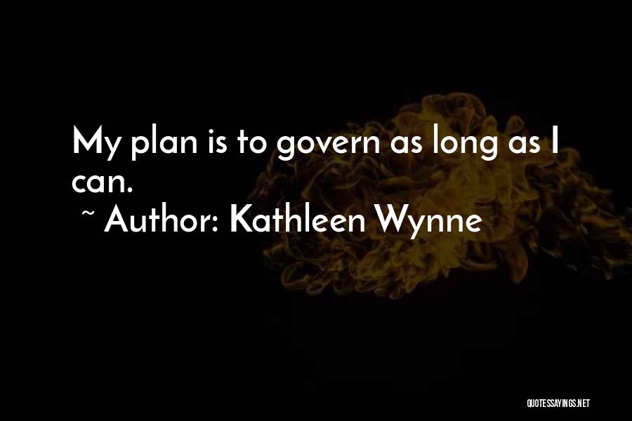 Kathleen Wynne Quotes: My Plan Is To Govern As Long As I Can.