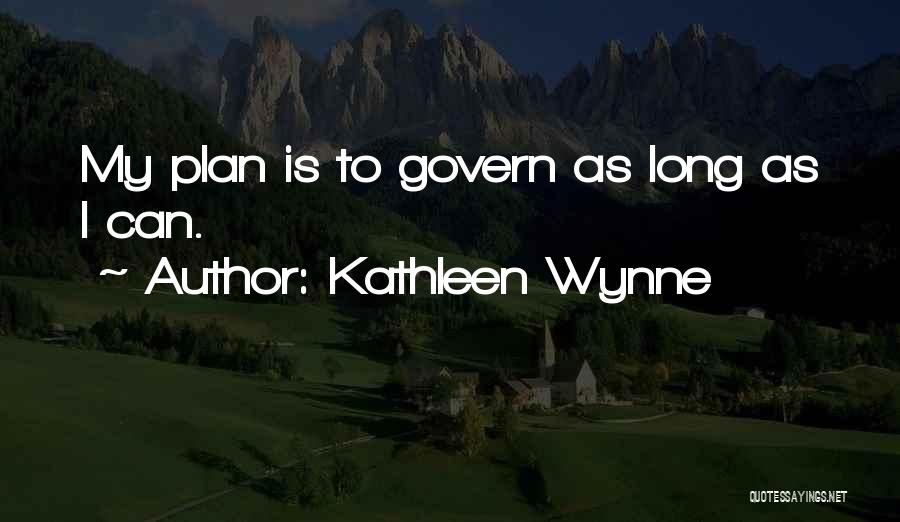 Kathleen Wynne Quotes: My Plan Is To Govern As Long As I Can.