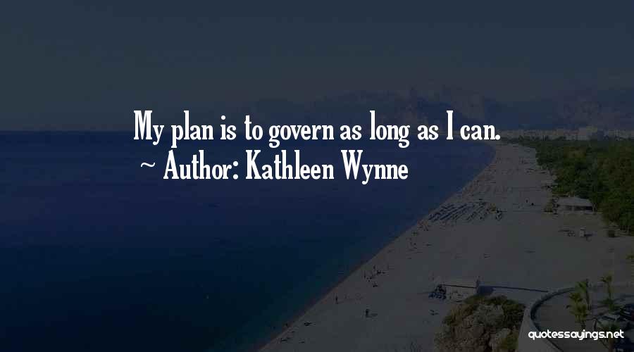 Kathleen Wynne Quotes: My Plan Is To Govern As Long As I Can.