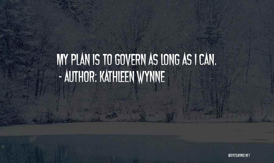 Kathleen Wynne Quotes: My Plan Is To Govern As Long As I Can.