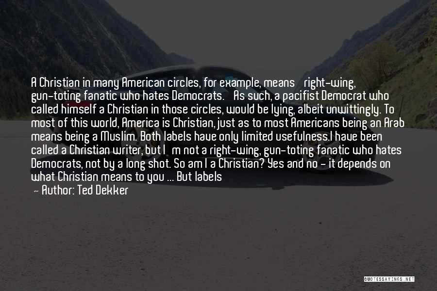 Ted Dekker Quotes: A Christian In Many American Circles, For Example, Means 'right-wing, Gun-toting Fanatic Who Hates Democrats.' As Such, A Pacifist Democrat