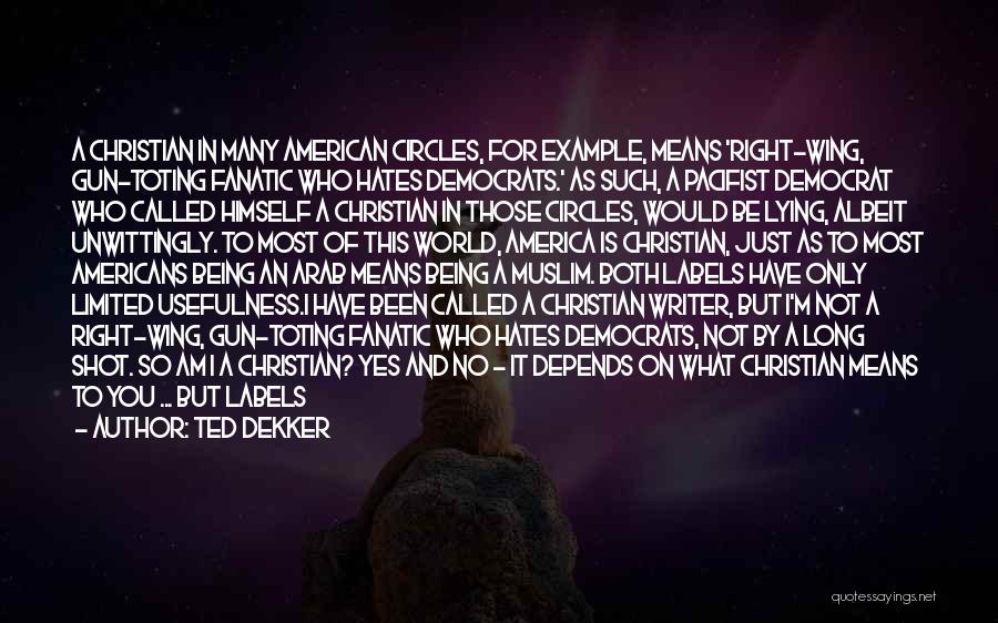 Ted Dekker Quotes: A Christian In Many American Circles, For Example, Means 'right-wing, Gun-toting Fanatic Who Hates Democrats.' As Such, A Pacifist Democrat