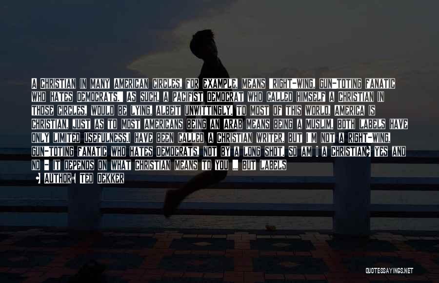 Ted Dekker Quotes: A Christian In Many American Circles, For Example, Means 'right-wing, Gun-toting Fanatic Who Hates Democrats.' As Such, A Pacifist Democrat