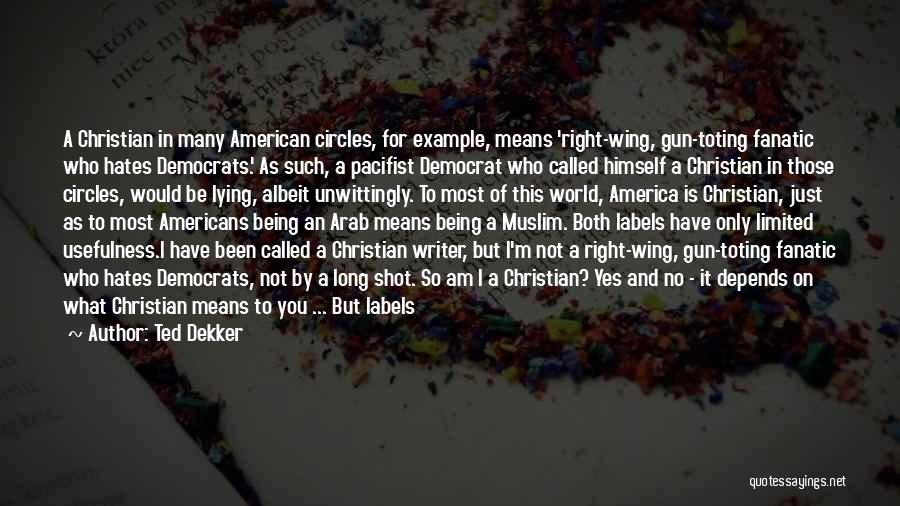 Ted Dekker Quotes: A Christian In Many American Circles, For Example, Means 'right-wing, Gun-toting Fanatic Who Hates Democrats.' As Such, A Pacifist Democrat