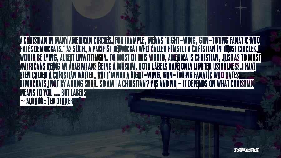 Ted Dekker Quotes: A Christian In Many American Circles, For Example, Means 'right-wing, Gun-toting Fanatic Who Hates Democrats.' As Such, A Pacifist Democrat