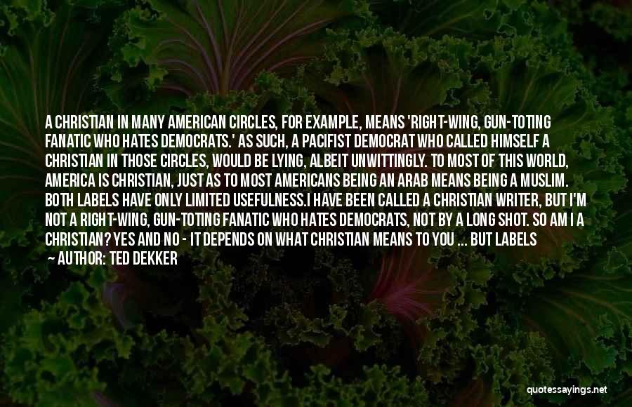 Ted Dekker Quotes: A Christian In Many American Circles, For Example, Means 'right-wing, Gun-toting Fanatic Who Hates Democrats.' As Such, A Pacifist Democrat