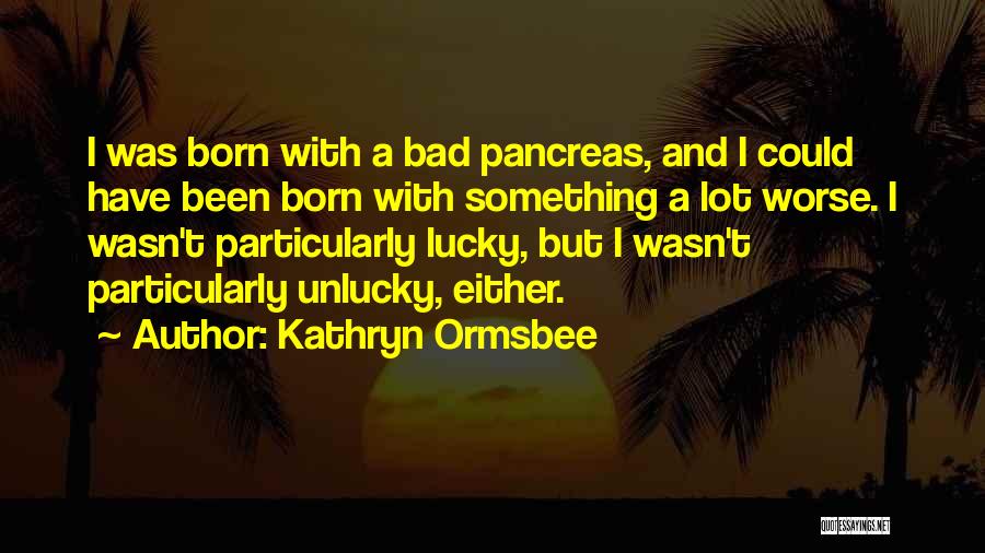 Kathryn Ormsbee Quotes: I Was Born With A Bad Pancreas, And I Could Have Been Born With Something A Lot Worse. I Wasn't